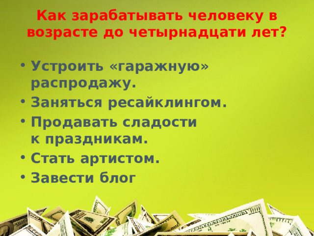 Как зарабатывать человеку в возрасте до четырнадцати лет?   Устроить «гаражную» распродажу.   Заняться ресайклингом.  Продавать сладости к праздникам.  Стать артистом.   Завести блог 