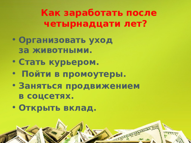  Как заработать после четырнадцати лет? Организовать уход за животными.   Стать курьером.  Пойти в промоутеры.   Заняться продвижением в соцсетях. Открыть вклад.   