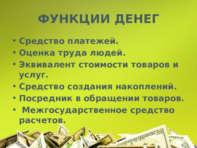 ФУНКЦИИ ДЕНЕГ Средство платежей. Оценка труда людей. Эквивалент стоимости товаров и услуг. Средство создания накоплений. Посредник в обращении товаров.  Межгосударственное средство расчетов. 