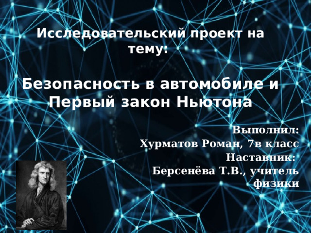  Исследовательский проект на тему:   Безопасность в автомобиле и Первый закон Ньютона    Выполнил: Хурматов Роман, 7в класс Наставник: Берсенёва Т.В., учитель физики 