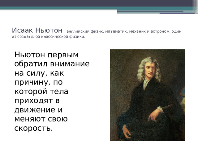 Исаак Ньютон - английский физик, математик, механик и астроном, один из создателей классической физики.   Ньютон первым обратил внимание на силу, как причину, по которой тела приходят в движение и меняют свою скорость. 