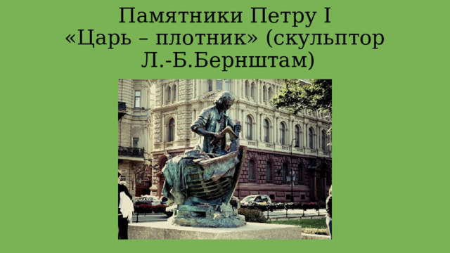 Памятники Петру І  «Царь – плотник» (скульптор  Л.-Б.Бернштам) 