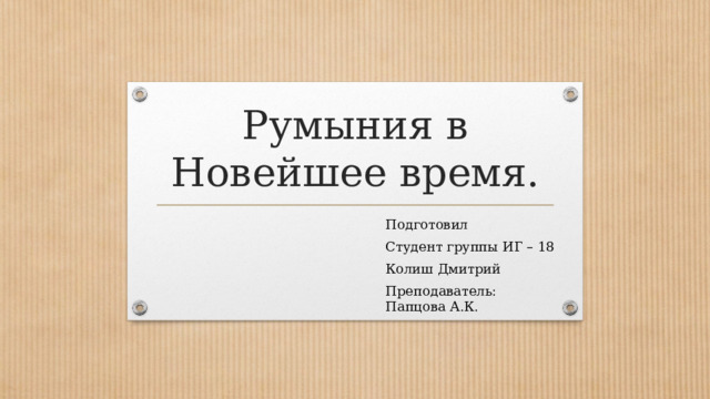 Румыния в Новейшее время. Подготовил Студент группы ИГ – 18 Колиш Дмитрий Преподаватель: Папцова А.К. 