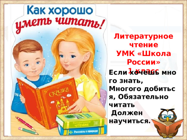 Литературное чтение УМК «Школа России» 1 класс Если хочешь много знать,  Многого добиться, Обязательно читать  Должен научиться.   