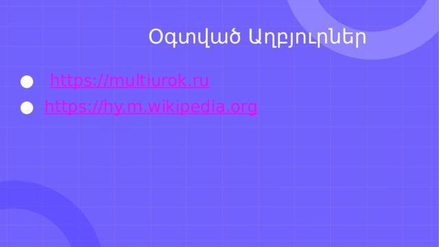  Օգտված Աղբյուրներ ● https://multiurok.ru ● https://hy.m.wikipedia.org 