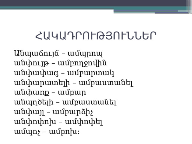  ՀԱԿԱԴՐՈՒԹՅՈՒՆՆԵՐ Անպաճույճ – ամպրոպ անփույթ – ամբողջովին անփափագ – ամբարտակ անփարատելի – ամբաստանել անփառք – ամբար անպղծելի – ամբաստանել անփայլ – ամբարձիչ անփոփոխ – ամփոփել ամպոչ – ամբոխ: 