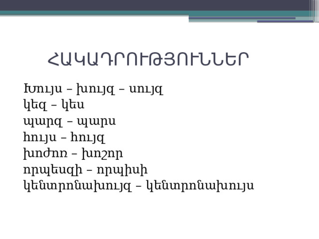  ՀԱԿԱԴՐՈՒԹՅՈՒՆՆԵՐ Խույս – խույզ – սույզ կեզ – կես պարզ – պարս հույս – հույզ խոժոռ – խոշոր որպեսզի – որպիսի կենտրոնախույզ – կենտրոնախույս 