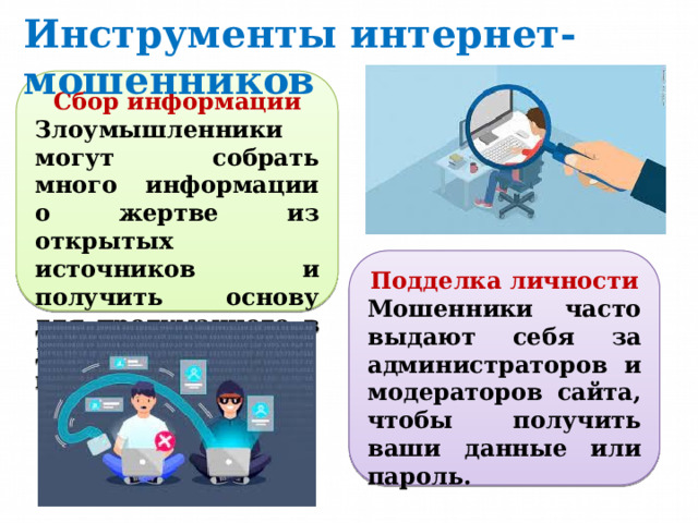 Инструменты интернет-мошенников Сбор информации Злоумышленники могут собрать много информации о жертве из открытых источников и получить основу для продуманного в деталях мошенничества. Подделка личности Мошенники часто выдают себя за администраторов и модераторов сайта, чтобы получить ваши данные или пароль.  