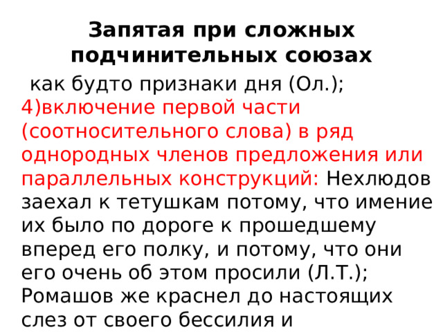 Запятая при сложных подчинительных союзах  как будто признаки дня (Ол.); 4)включение первой части (соотносительного слова) в ряд однородных членов предложения или параллельных конструкций: Нехлюдов заехал к тетушкам потому, что имение их было по дороге к прошедшему вперед его полку, и потому, что они его очень об этом просили (Л.Т.); Ромашов же краснел до настоящих слез от своего бессилия и растерянности, и от боли за оскорбленную Шурочку, и оттого, что ему сквозь 