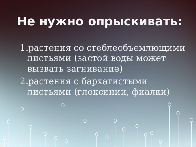 Не нужно опрыскивать: 1.растения со стеблеобъемлющими листьями (застой воды может вызвать загнивание) 2.растения с бархатистыми листьями (глоксинии, фиалки) 