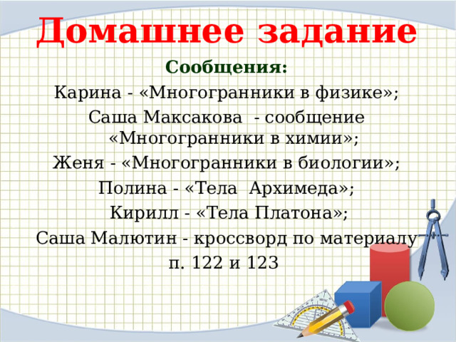 Домашнее задание Сообщения: Карина - «Многогранники в физике»; Саша Максакова - сообщение «Многогранники в химии»; Женя - «Многогранники в биологии»; Полина - «Тела Архимеда»;  Кирилл - «Тела Платона»;  Саша Малютин - кроссворд по материалу п. 122 и 123 