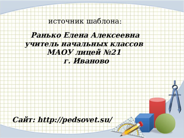 источник шаблона: Ранько Елена Алексеевна учитель начальных классов МАОУ лицей №21 г. Иваново Сайт: http://pedsovet.su/  