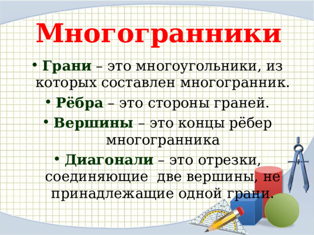 Многогранники Грани – это многоугольники, из которых составлен многогранник. Рёбра – это стороны граней. Вершины – это концы рёбер многогранника Диагонали – это отрезки, соединяющие две вершины, не принадлежащие одной грани. 