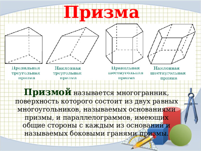 Призма Призмой называется многогранник, поверхность которого состоит из двух равных многоугольников, называемых основаниями призмы, и параллелограммов, имеющих общие стороны с каждым из оснований и называемых боковыми гранями призмы. 
