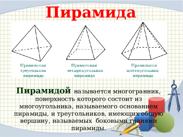 Пирамида Пирамидой называется многогранник, поверхность которого состоит из многоугольника, называемого основанием пирамиды, и треугольников, имеющих общую вершину, называемых боковыми гранями пирамиды. 