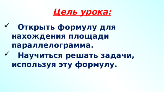 Цель урока:  Открыть формулу для нахождения площади параллелограмма.  Научиться решать задачи, используя эту формулу. 