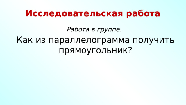 Исследовательская работа  Работа в группе .  Как из параллелограмма получить прямоугольник? 