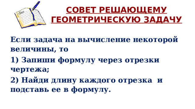 Совет решающему геометрическую задачу Если задача на вычисление некоторой величины, то 1) Запиши формулу через отрезки чертежа; 2) Найди длину каждого отрезка и подставь ее в формулу. 