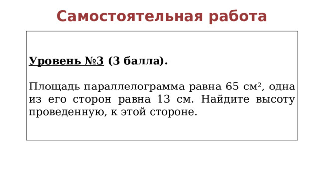 Самостоятельная работа Уровень №3 (3 балла). Площадь параллелограмма равна 65 см 2 , одна из его сторон равна 13 см. Найдите высоту проведенную, к этой стороне. 