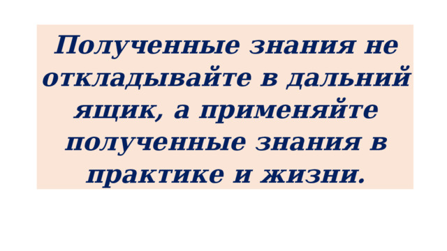 Полученные знания не откладывайте в дальний ящик, а применяйте полученные знания в практике и жизни. 