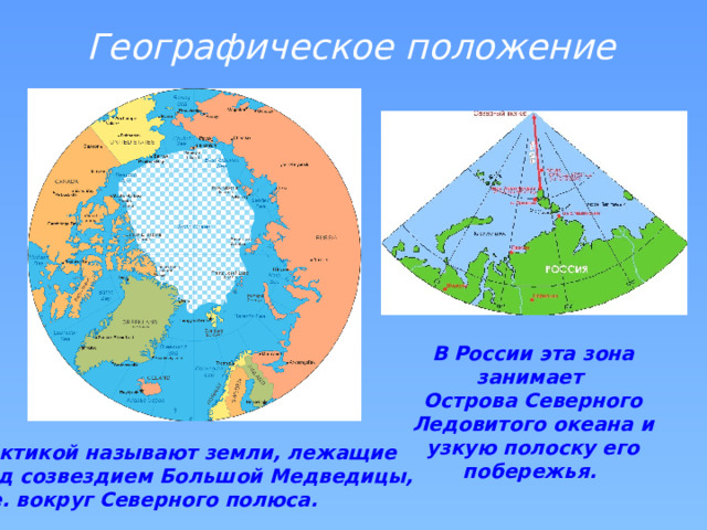 Географическое положение В России эта зона занимает Острова Северного Ледовитого океана и узкую полоску его побережья. Арктикой называют земли, лежащие под созвездием Большой Медведицы, т.е. вокруг Северного полюса.  