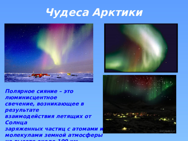 Чудеса Арктики Полярное сияние – это люминисцентное свечение, возникающее в результате взаимодействия летящих от Солнца заряженных частиц с атомами и молекулами земной атмосферы на высоте около 100 км.  