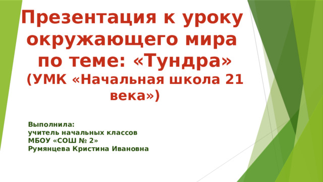 Презентация к уроку окружающего мира по теме: «Тундра» (УМК «Начальная школа 21 века») Выполнила: учитель начальных классов МБОУ «СОШ № 2» Румянцева Кристина Ивановна 