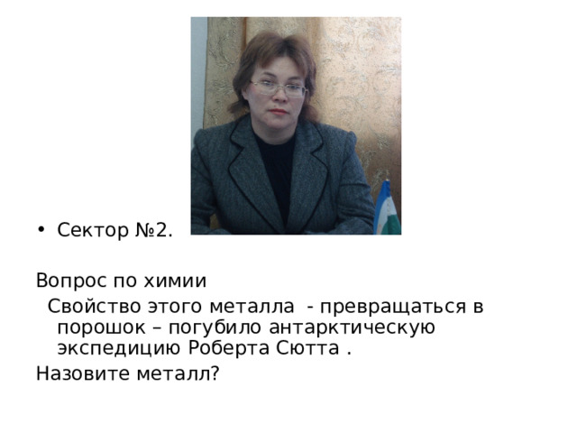 Сектор №2. Вопрос по химии  Свойство этого металла - превращаться в порошок – погубило антарктическую экспедицию Роберта Сютта . Назовите металл? 