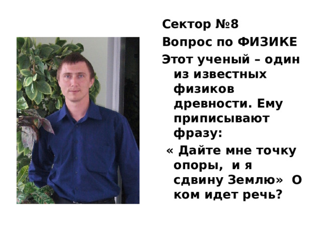 Сектор №8 Вопрос по ФИЗИКЕ Этот ученый – один из известных физиков древности. Ему приписывают фразу:  « Дайте мне точку опоры, и я сдвину Землю» О ком идет речь? 