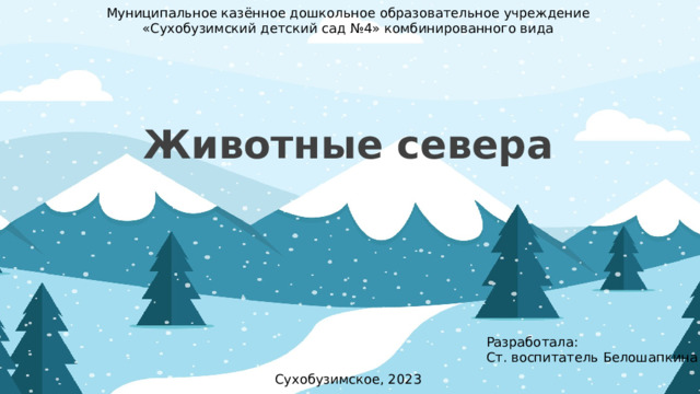 Муниципальное казённое дошкольное образовательное учреждение «Сухобузимский детский сад №4» комбинированного вида Животные севера Разработала: Ст. воспитатель Белошапкина Е.Е. Сухобузимское, 2023 