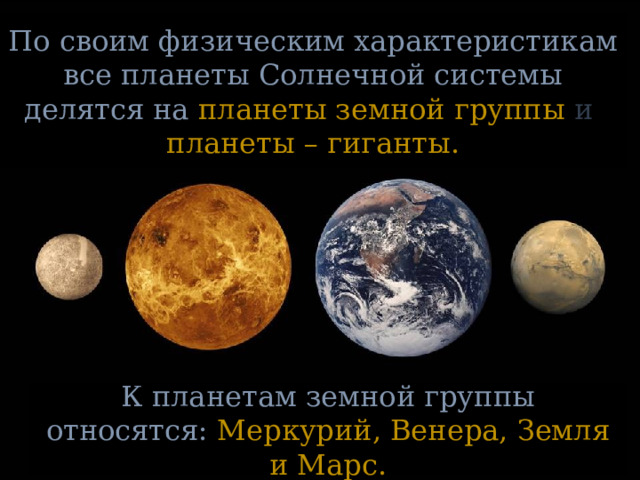По своим физическим характеристикам все планеты Солнечной системы делятся на планеты земной группы и планеты – гиганты. К планетам земной группы относятся: Меркурий, Венера, Земля и Марс. 