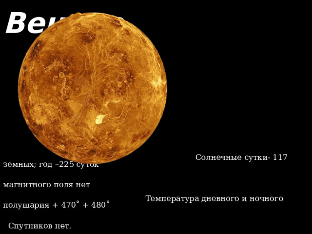     Венера                 ρ=5,24г/см 3    Солнечные сутки- 117 земных; год –225 суток    магнитного поля нет    Температура дневного и ночного полушария + 470˚ + 480˚    Спутников нет. 