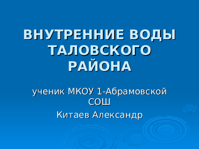 ВНУТРЕННИЕ ВОДЫ ТАЛОВСКОГО РАЙОНА ученик МКОУ 1-Абрамовской СОШ Китаев Александр 