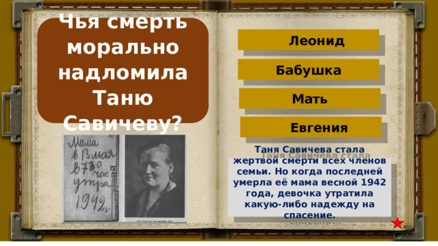 Чья смерть морально надломила Таню Савичеву? Леонид Бабушка Мать Евгения Таня Савичева стала жертвой смерти всех членов семьи. Но когда последней умерла её мама весной 1942 года, девочка утратила какую-либо надежду на спасение.  