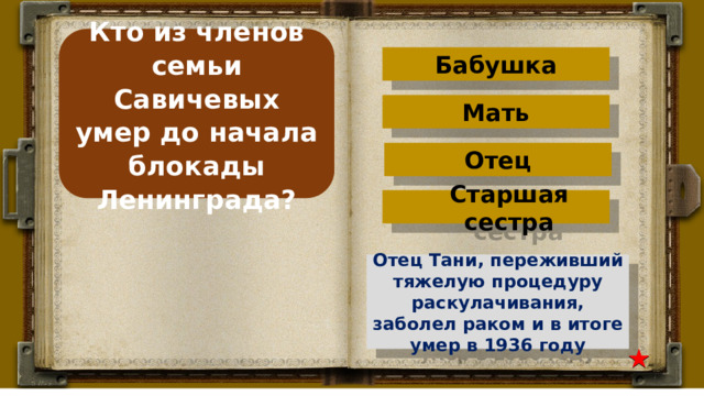 Кто из членов семьи Савичевых умер до начала блокады Ленинграда? Бабушка Мать Отец Старшая сестра Отец Тани, переживший тяжелую процедуру раскулачивания, заболел раком и в итоге умер в 1936 году 