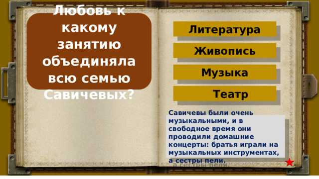 Любовь к какому занятию объединяла всю семью Савичевых? Литература Живопись Музыка Театр Савичевы были очень музыкальными, и в свободное время они проводили домашние концерты: братья играли на музыкальных инструментах, а сестры пели. 