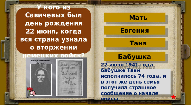 У кого из Савичевых был день рождения 22 июня, когда вся страна узнала о вторжении немецких войск? Мать Евгения Таня Бабушка 22 июня 1941 года бабушке Тани исполнилось 74 года, и в этот же день семья получила страшное сообщение о начале войны. 
