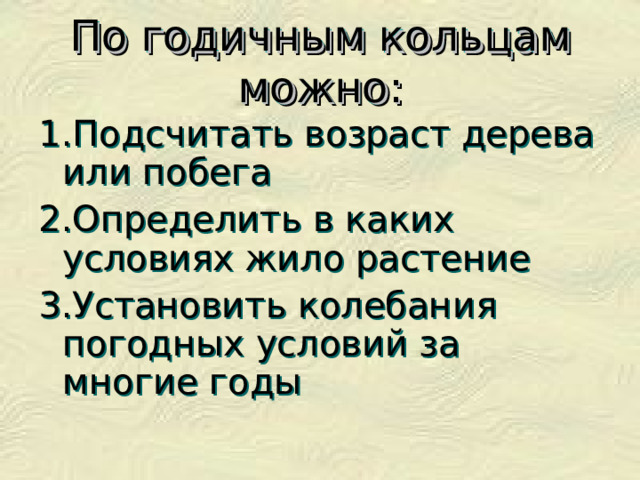 По годичным кольцам можно: 1.Подсчитать возраст дерева или побега 2.Определить в каких условиях жило растение 3.Установить колебания погодных условий за многие годы 
