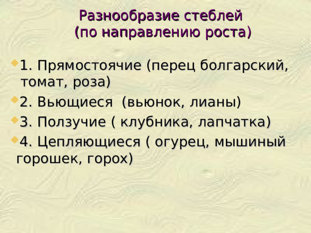 Разнообразие стеблей  (по направлению роста)   1. Прямостоячие (перец болгарский, томат, роза) 2. Вьющиеся (вьюнок, лианы) 3. Ползучие ( клубника, лапчатка) 4. Цепляющиеся ( огурец, мышиный горошек, горох) 