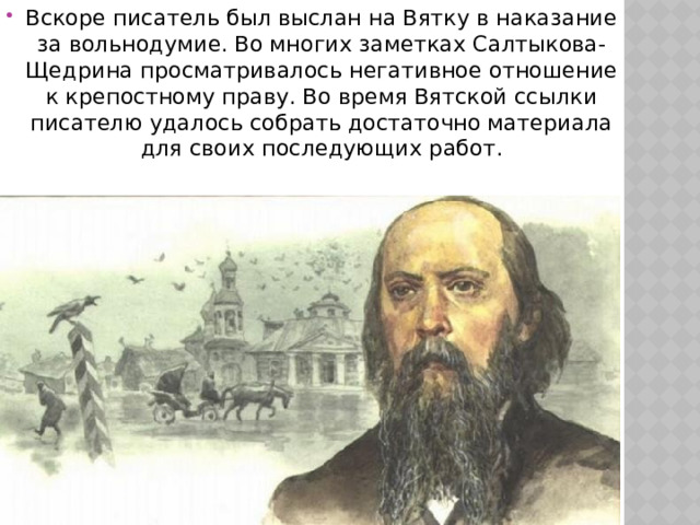 Вскоре писатель был выслан на Вятку в наказание за вольнодумие. Во многих заметках Салтыкова-Щедрина просматривалось негативное отношение к крепостному праву. Во время Вятской ссылки писателю удалось собрать достаточно материала для своих последующих работ. 