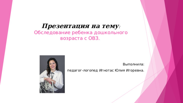  Презентация на тему :  Обследование ребенка дошкольного возраста с ОВЗ.     Выполнила :  педагог-логопед Игнотас Юлия Игоревна. 