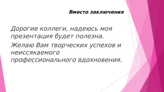Вместо заключения Дорогие коллеги, надеюсь моя презентация будет полезна. Желаю Вам творческих успехов и неиссякаемого профессионального вдохновения. 