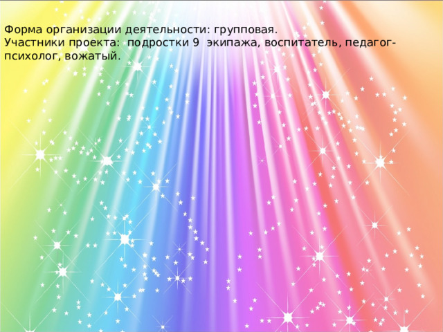 Форма организации деятельности: групповая. Участники проекта: подростки 9 экипажа, воспитатель, педагог-психолог, вожатый. 