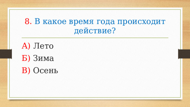 8. В какое время года происходит действие? А) Лето Б) Зима В) Осень 