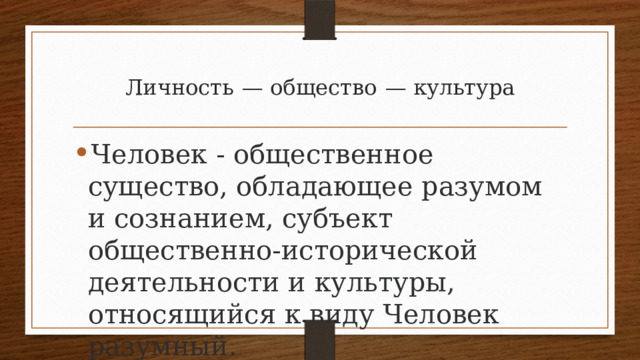 Личность  —  общество  — культура Человек - общественное существо, обладающее разумом и сознанием, субъект общественно-исторической деятельности и культуры, относящийся к виду Человек разумный. 