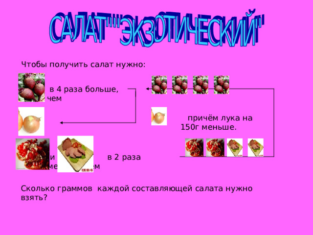 Чтобы получить салат нужно:  в 4 раза больше, чем  причём лука на 150г меньше.  и в 2 раза меньше ,чем Сколько граммов каждой составляющей салата нужно взять? 