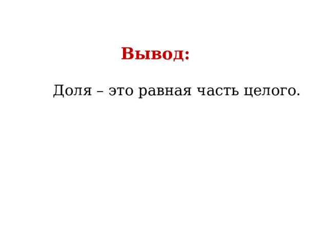Вывод: Доля – это равная часть целого. 