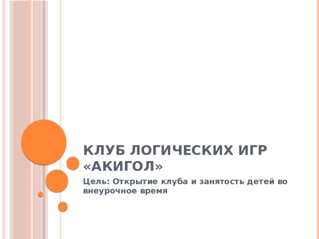 Клуб логических игр «АКИГОЛ» Цель: Открытие клуба и занятость детей во внеурочное время 