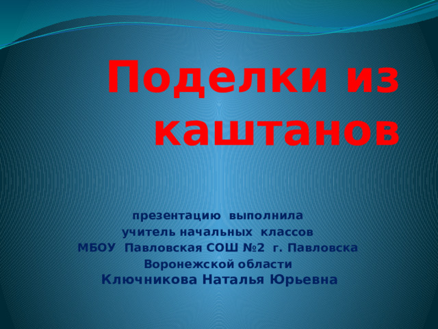 Поделки из каштанов презентацию выполнила учитель начальных классов МБОУ Павловская СОШ №2 г. Павловска Воронежской области   Ключникова Наталья Юрьевна 