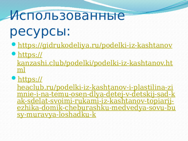 Использованные ресурсы: https:// gidrukodeliya.ru/podelki-iz-kashtanov https:// kanzashi.club/podelki/podelki-iz-kashtanov.html https:// heaclub.ru/podelki-iz-kashtanov-i-plastilina-zimnie-i-na-temu-osen-dlya-detej-v-detskij-sad-kak-sdelat-svoimi-rukami-iz-kashtanov-topiarij-ezhika-domik-cheburashku-medvedya-sovu-busy-muravya-loshadku-k 